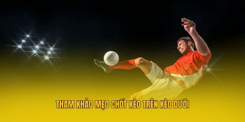 Tham khảo mẹo chốt kèo trên kèo dưới